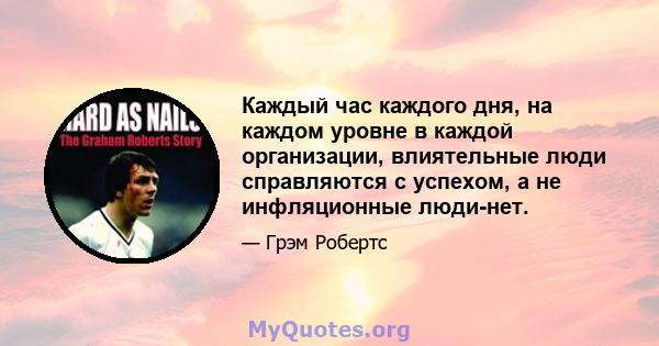 Каждый час каждого дня, на каждом уровне в каждой организации, влиятельные люди справляются с успехом, а не инфляционные люди-нет.