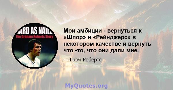 Мои амбиции - вернуться к «Шпор» и «Рейнджерс» в некотором качестве и вернуть что -то, что они дали мне.