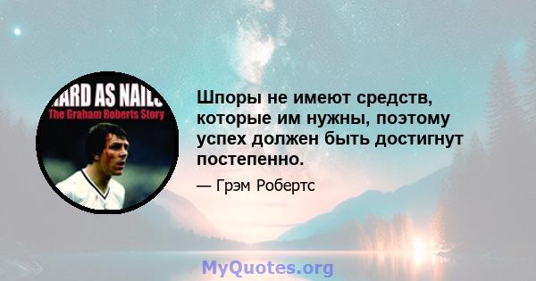 Шпоры не имеют средств, которые им нужны, поэтому успех должен быть достигнут постепенно.