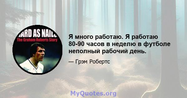 Я много работаю. Я работаю 80-90 часов в неделю в футболе неполный рабочий день.