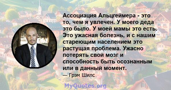 Ассоциация Альцгеймера - это то, чем я увлечен. У моего деда это было. У моей мамы это есть. Это ужасная болезнь, и с нашим стареющим населением это растущая проблема. Ужасно потерять свой мозг и способность быть