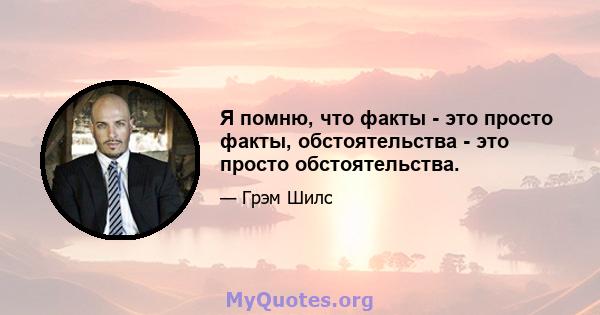 Я помню, что факты - это просто факты, обстоятельства - это просто обстоятельства.