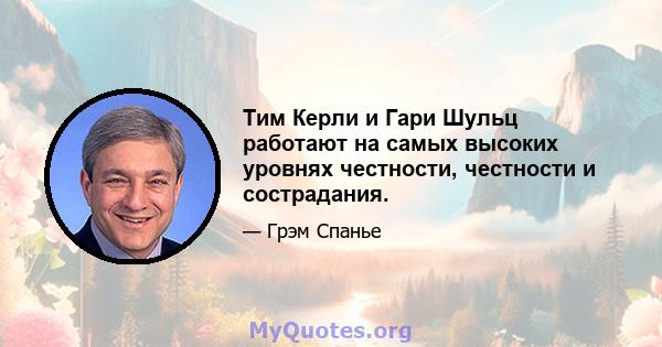 Тим Керли и Гари Шульц работают на самых высоких уровнях честности, честности и сострадания.