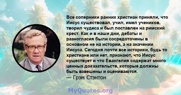 Все соперники ранних христиан приняли, что Иисус существовал, учил, имел учеников, творил чудеса и был поставлен на римский крест. Как и в наши дни, дебаты и разногласия были сосредоточены в основном не на истории, а на 