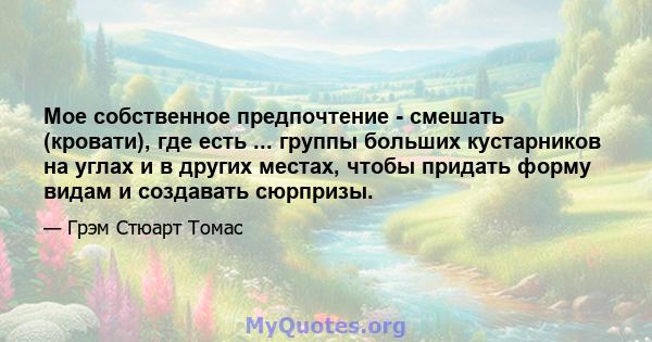 Мое собственное предпочтение - смешать (кровати), где есть ... группы больших кустарников на углах и в других местах, чтобы придать форму видам и создавать сюрпризы.