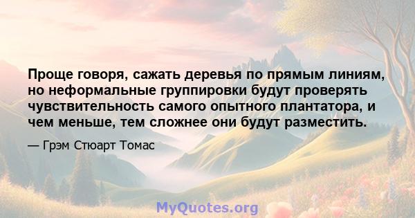 Проще говоря, сажать деревья по прямым линиям, но неформальные группировки будут проверять чувствительность самого опытного плантатора, и чем меньше, тем сложнее они будут разместить.