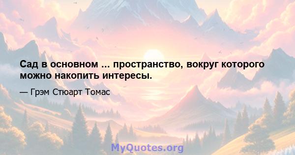 Сад в основном ... пространство, вокруг которого можно накопить интересы.