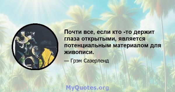 Почти все, если кто -то держит глаза открытыми, является потенциальным материалом для живописи.