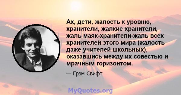 Ах, дети, жалость к уровню, хранители, жалкие хранители, жаль маяк-хранители-жаль всех хранителей этого мира (жалость даже учителей школьных), оказавшись между их совестью и мрачным горизонтом.