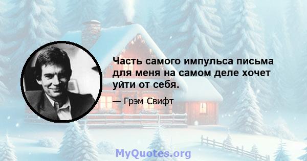 Часть самого импульса письма для меня на самом деле хочет уйти от себя.