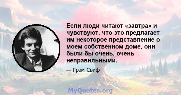 Если люди читают «завтра» и чувствуют, что это предлагает им некоторое представление о моем собственном доме, они были бы очень, очень неправильными.