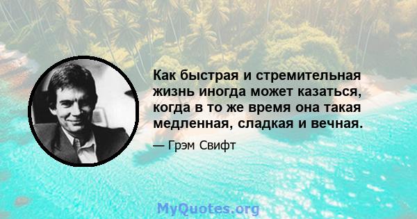 Как быстрая и стремительная жизнь иногда может казаться, когда в то же время она такая медленная, сладкая и вечная.