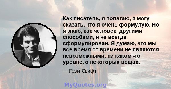 Как писатель, я полагаю, я могу сказать, что я очень формулую. Но я знаю, как человек, другими способами, я не всегда сформулирован. Я думаю, что мы все время от времени не являются невозможными, на каком -то уровне, о