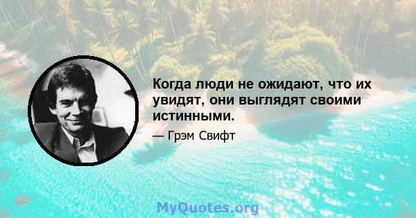 Когда люди не ожидают, что их увидят, они выглядят своими истинными.