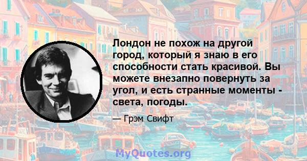 Лондон не похож на другой город, который я знаю в его способности стать красивой. Вы можете внезапно повернуть за угол, и есть странные моменты - света, погоды.