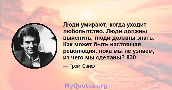 Люди умирают, когда уходит любопытство. Люди должны выяснить, люди должны знать. Как может быть настоящая революция, пока мы не узнаем, из чего мы сделаны? 830