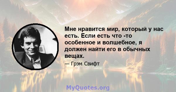 Мне нравится мир, который у нас есть. Если есть что -то особенное и волшебное, я должен найти его в обычных вещах.