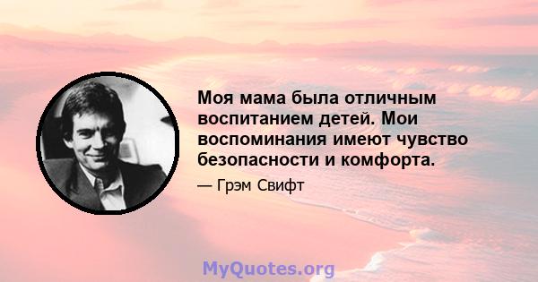 Моя мама была отличным воспитанием детей. Мои воспоминания имеют чувство безопасности и комфорта.