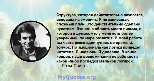 Структура, которая действительно окупается, основана на эмоциях. Я не записываю сложный план. Это действительно сделано чувством. Это одна область моего письма, в которой я думаю, что у меня есть более уверенный, по