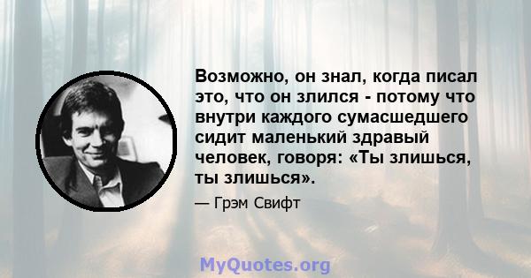 Возможно, он знал, когда писал это, что он злился - потому что внутри каждого сумасшедшего сидит маленький здравый человек, говоря: «Ты злишься, ты злишься».