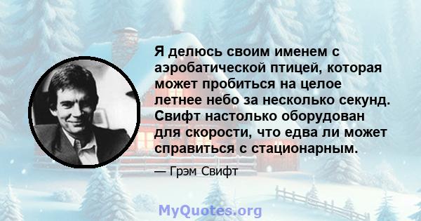 Я делюсь своим именем с аэробатической птицей, которая может пробиться на целое летнее небо за несколько секунд. Свифт настолько оборудован для скорости, что едва ли может справиться с стационарным.