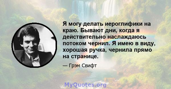 Я могу делать иероглифики на краю. Бывают дни, когда я действительно наслаждаюсь потоком чернил. Я имею в виду, хорошая ручка, чернила прямо на странице.