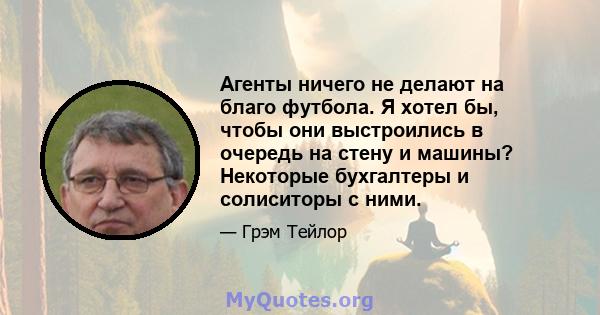 Агенты ничего не делают на благо футбола. Я хотел бы, чтобы они выстроились в очередь на стену и машины? Некоторые бухгалтеры и солиситоры с ними.