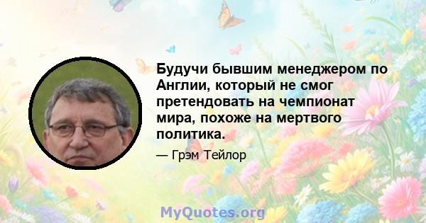 Будучи бывшим менеджером по Англии, который не смог претендовать на чемпионат мира, похоже на мертвого политика.