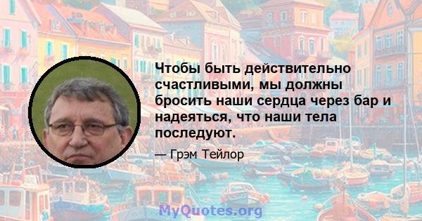 Чтобы быть действительно счастливыми, мы должны бросить наши сердца через бар и надеяться, что наши тела последуют.