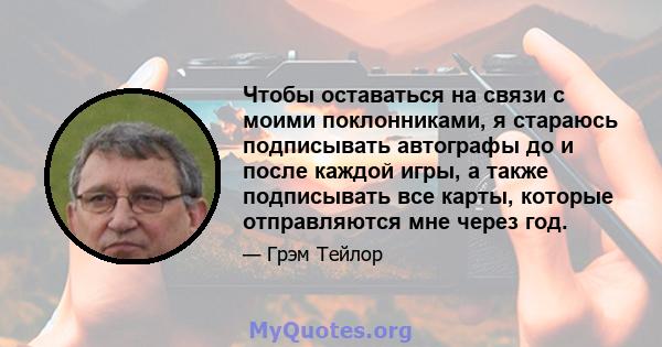 Чтобы оставаться на связи с моими поклонниками, я стараюсь подписывать автографы до и после каждой игры, а также подписывать все карты, которые отправляются мне через год.