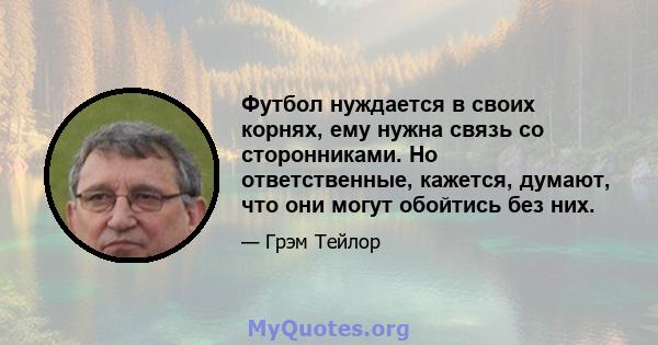 Футбол нуждается в своих корнях, ему нужна связь со сторонниками. Но ответственные, кажется, думают, что они могут обойтись без них.