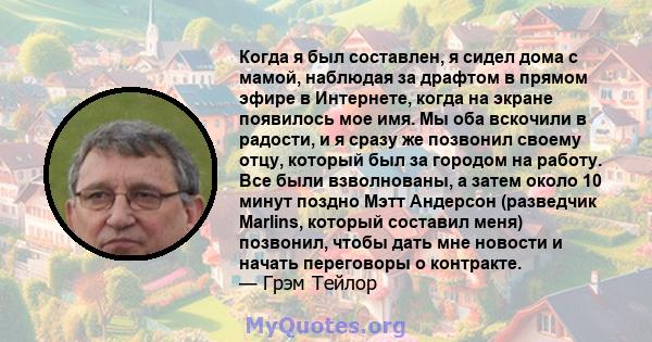 Когда я был составлен, я сидел дома с мамой, наблюдая за драфтом в прямом эфире в Интернете, когда на экране появилось мое имя. Мы оба вскочили в радости, и я сразу же позвонил своему отцу, который был за городом на