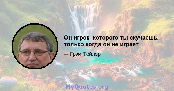 Он игрок, которого ты скучаешь, только когда он не играет