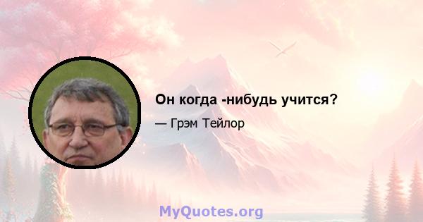 Он когда -нибудь учится?