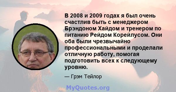 В 2008 и 2009 годах я был очень счастлив быть с менеджером Брэндоном Хайдом и тренером по питанию Рейдом Корейлусом. Они оба были чрезвычайно профессиональными и проделали отличную работу, помогая подготовить всех к