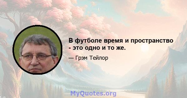 В футболе время и пространство - это одно и то же.