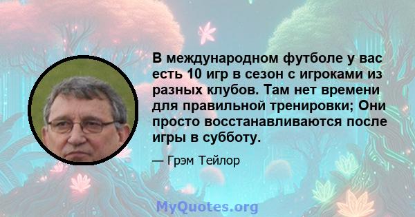 В международном футболе у ​​вас есть 10 игр в сезон с игроками из разных клубов. Там нет времени для правильной тренировки; Они просто восстанавливаются после игры в субботу.