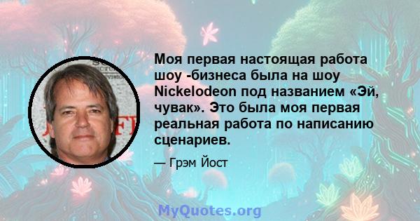 Моя первая настоящая работа шоу -бизнеса была на шоу Nickelodeon под названием «Эй, чувак». Это была моя первая реальная работа по написанию сценариев.