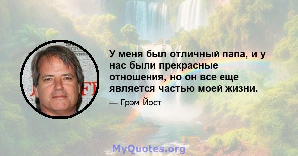 У меня был отличный папа, и у нас были прекрасные отношения, но он все еще является частью моей жизни.