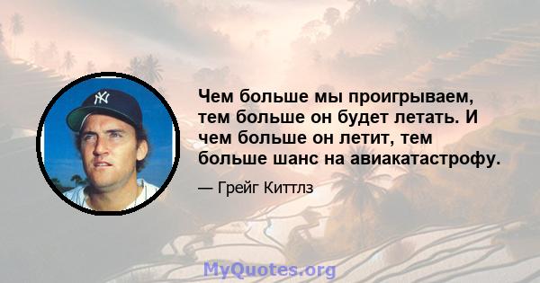 Чем больше мы проигрываем, тем больше он будет летать. И чем больше он летит, тем больше шанс на авиакатастрофу.