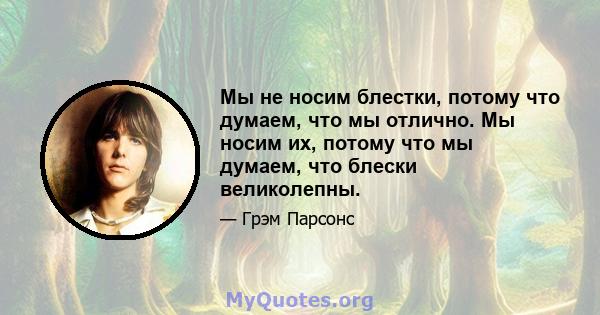 Мы не носим блестки, потому что думаем, что мы отлично. Мы носим их, потому что мы думаем, что блески великолепны.