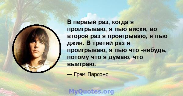 В первый раз, когда я проигрываю, я пью виски, во второй раз я проигрываю, я пью джин. В третий раз я проигрываю, я пью что -нибудь, потому что я думаю, что выиграю.