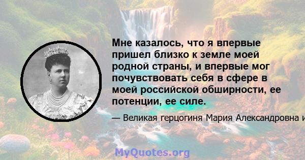 Мне казалось, что я впервые пришел близко к земле моей родной страны, и впервые мог почувствовать себя в сфере в моей российской обширности, ее потенции, ее силе.