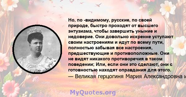 Но, по -видимому, русские, по своей природе, быстро проходят от высшего энтузиама, чтобы завершить уныние и недоверие. Они довольно искренне уступают своим настроениям и идут по всему пути, полностью забывая все