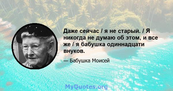 Даже сейчас / я не старый. / Я никогда не думаю об этом, и все же / я бабушка одиннадцати внуков.