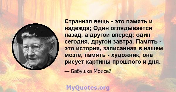 Странная вещь - это память и надежда; Один оглядывается назад, а другой вперед; один сегодня, другой завтра. Память - это история, записанная в нашем мозге, память - художник, она рисует картины прошлого и дня.