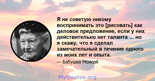 Я не советую никому воспринимать это [рисовать] как деловое предложение, если у них действительно нет таланта ... но я скажу, что я сделал замечательный в течение одного из моих лет и опыта.