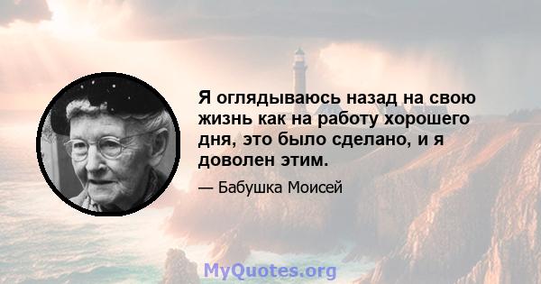 Я оглядываюсь назад на свою жизнь как на работу хорошего дня, это было сделано, и я доволен этим.