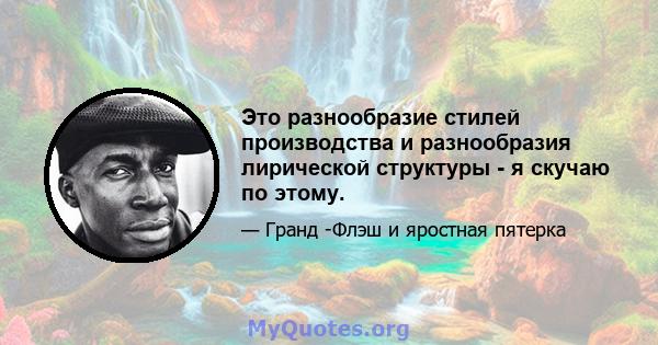 Это разнообразие стилей производства и разнообразия лирической структуры - я скучаю по этому.