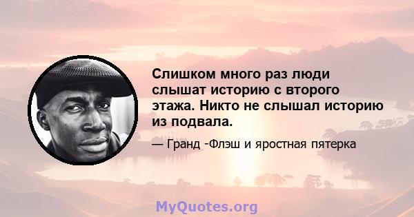 Слишком много раз люди слышат историю с второго этажа. Никто не слышал историю из подвала.